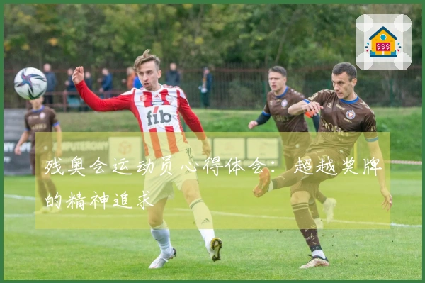 残奥会运动员心得体会：超越奖牌的精神追求