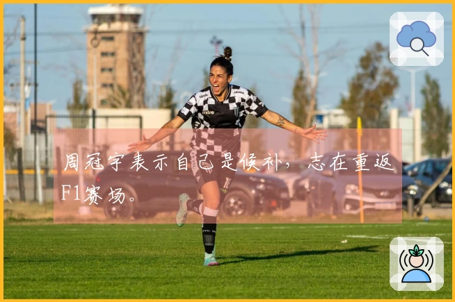 周冠宇表示自己是候补，志在重返F1赛场。