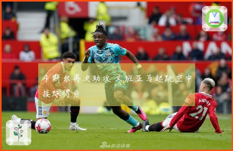 卡斯尔再次助攻 文班亚马起跳空中接球得分