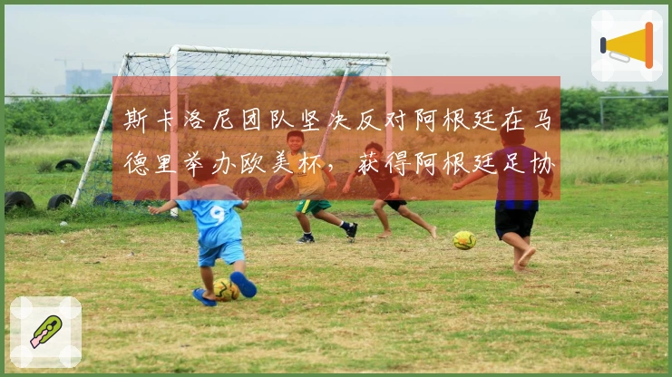 斯卡洛尼团队坚决反对阿根廷在马德里举办欧美杯，获得阿根廷足协支持