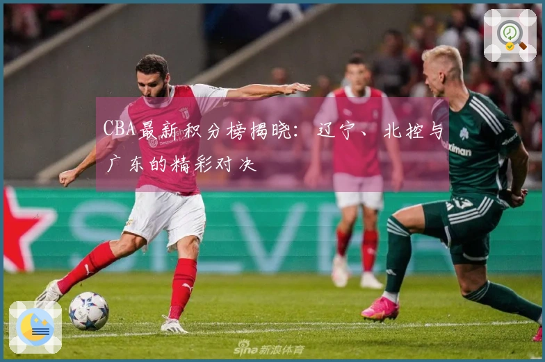 CBA最新积分榜揭晓：辽宁、北控与广东的精彩对决