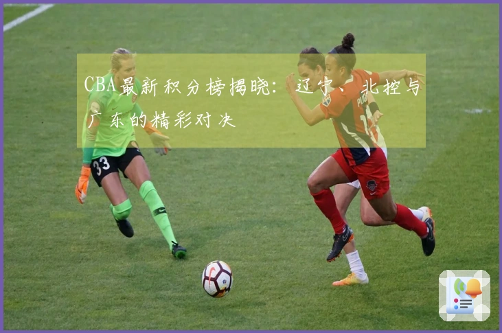 CBA最新积分榜揭晓：辽宁、北控与广东的精彩对决