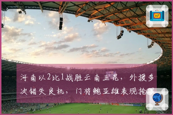 河南以2比1战胜云南玉昆，外援多次错失良机，门将鲍亚雄表现抢眼