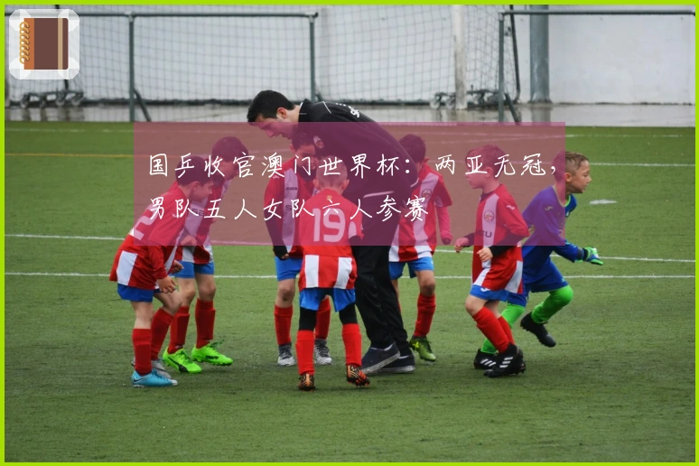 国乒收官澳门世界杯：两亚无冠，男队五人女队六人参赛