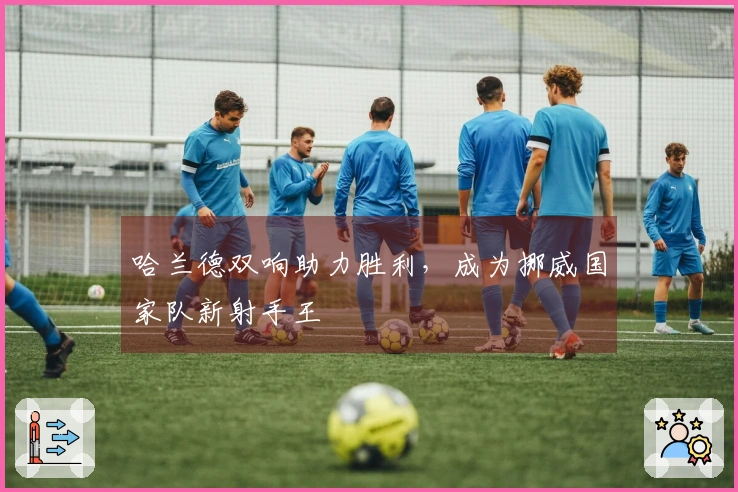 哈兰德双响助力胜利，成为挪威国家队新射手王