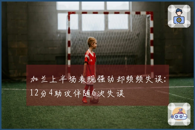 加兰上半场表现强劲却频频失误：12分4助攻伴随6次失误