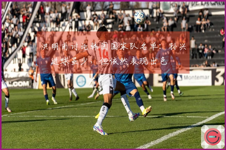 洪明甫讨论韩国国家队名单：孙兴慜进球虽少，但依然表现出色