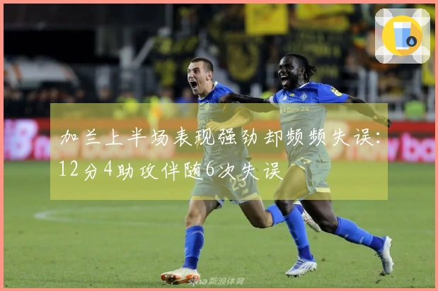 加兰上半场表现强劲却频频失误：12分4助攻伴随6次失误