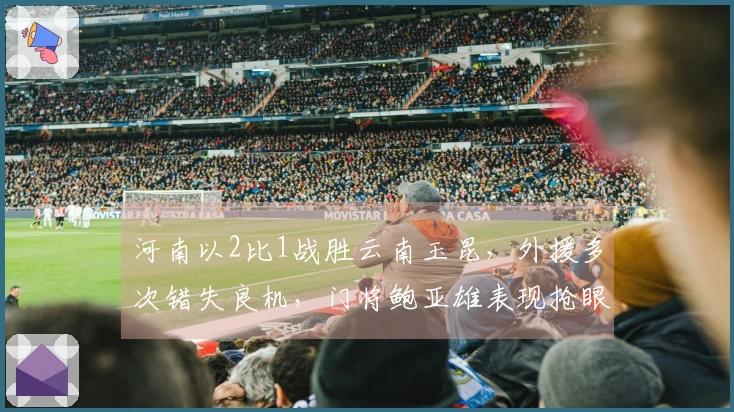 河南以2比1战胜云南玉昆，外援多次错失良机，门将鲍亚雄表现抢眼