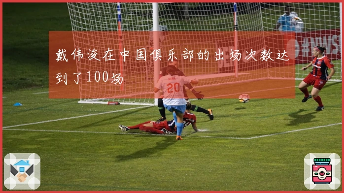 戴伟浚在中国俱乐部的出场次数达到了100场