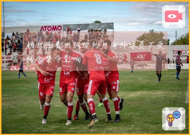 切尔西青训队续约与海外球员不受转会禁令影响