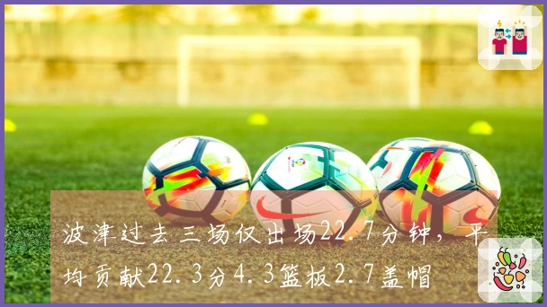 波津过去三场仅出场22.7分钟，平均贡献22.3分4.3篮板2.7盖帽