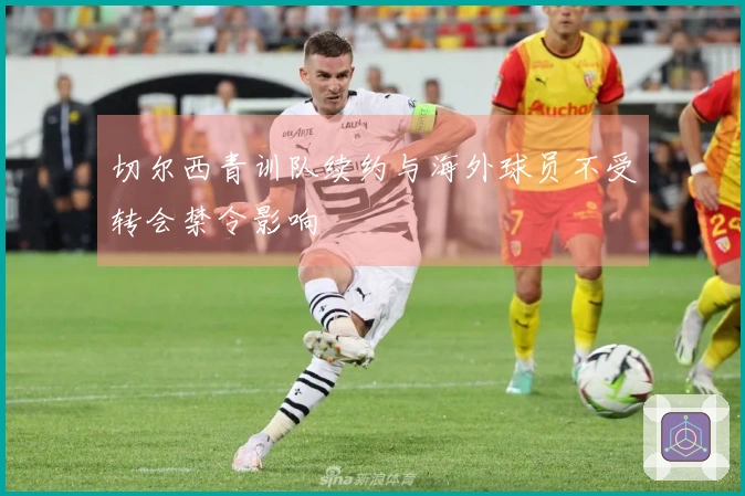 切尔西青训队续约与海外球员不受转会禁令影响