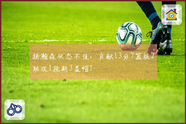 杨瀚森状态不佳，贡献13分7篮板2助攻1抢断3盖帽！
