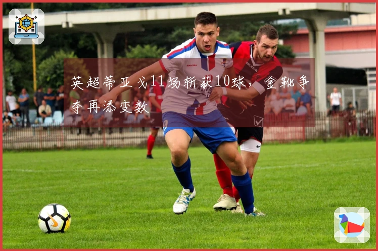 英超蒂亚戈11场斩获10球，金靴争夺再添变数