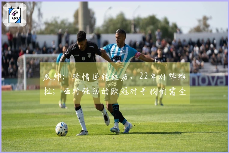 瓜帅：珍惜逆转经历，22年对阵维拉；面对强劲的欧冠对手我们需全力以赴