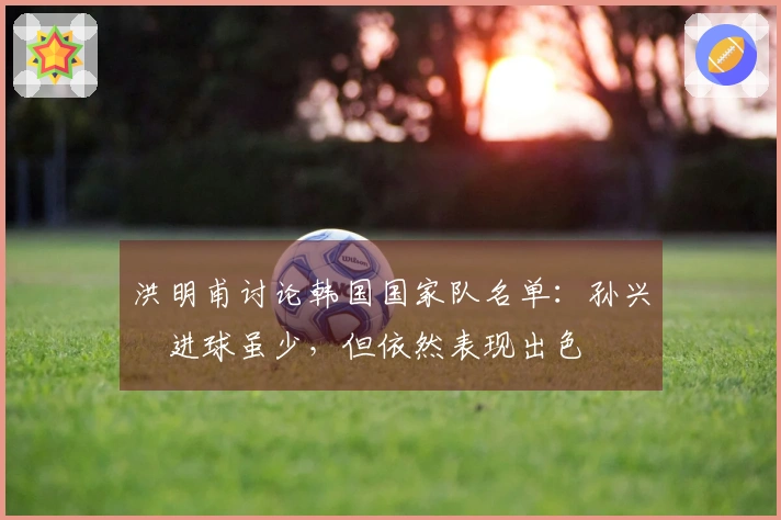 洪明甫讨论韩国国家队名单：孙兴慜进球虽少，但依然表现出色