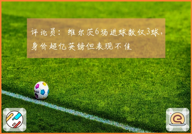 评论员：维尔茨6场进球数仅3球，身价超亿英镑但表现不佳