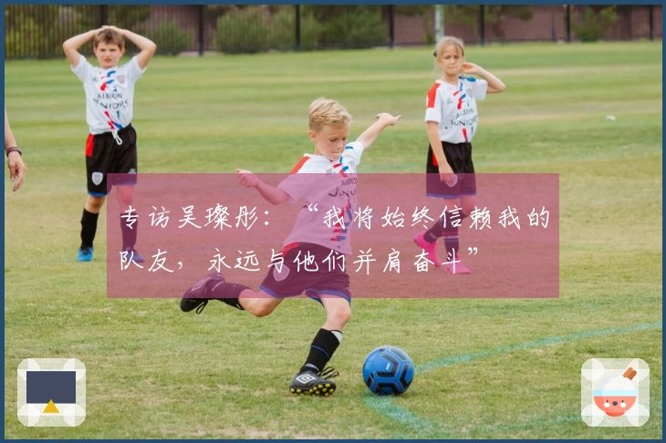 专访吴璨彤：“我将始终信赖我的队友，永远与他们并肩奋斗”